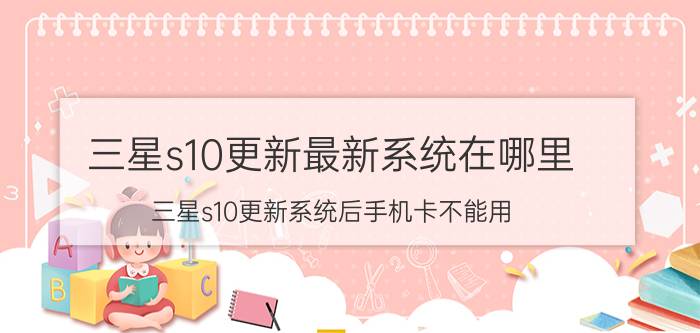 三星s10更新最新系统在哪里 三星s10更新系统后手机卡不能用？